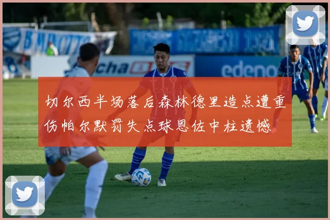 切尔西半场落后森林德里造点遭重伤帕尔默罚失点球恩佐中柱遗憾