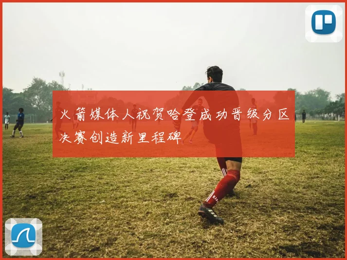 火箭媒体人祝贺哈登成功晋级分区决赛创造新里程碑