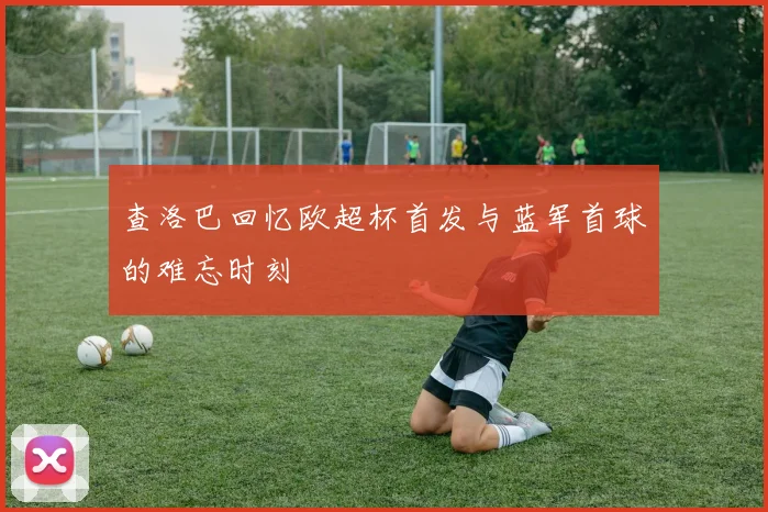 查洛巴回忆欧超杯首发与蓝军首球的难忘时刻