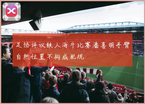 足协评议铁人海牛比赛潘喜明手臂自然位置不构成犯规