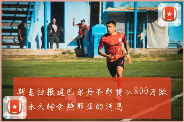 斯基拉报道巴尔丹齐即将以800万欧元永久转会热那亚的消息