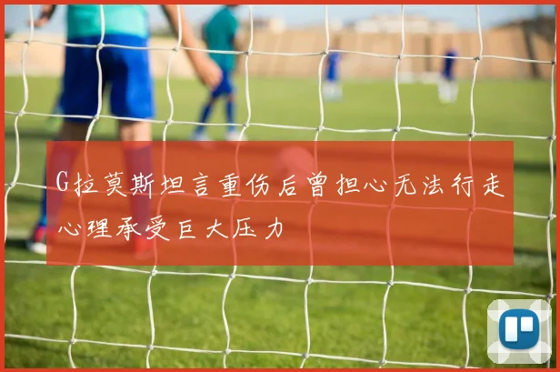 G拉莫斯坦言重伤后曾担心无法行走心理承受巨大压力