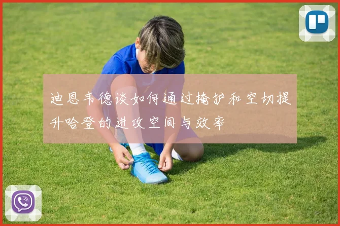 迪恩韦德谈如何通过掩护和空切提升哈登的进攻空间与效率