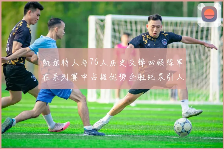 凯尔特人与76人历史交锋回顾绿军在系列赛中占据优势全胜纪录引人关注