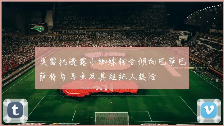 莫雷托透露小蜘蛛转会倾向巴萨巴萨将与马竞及其经纪人接洽